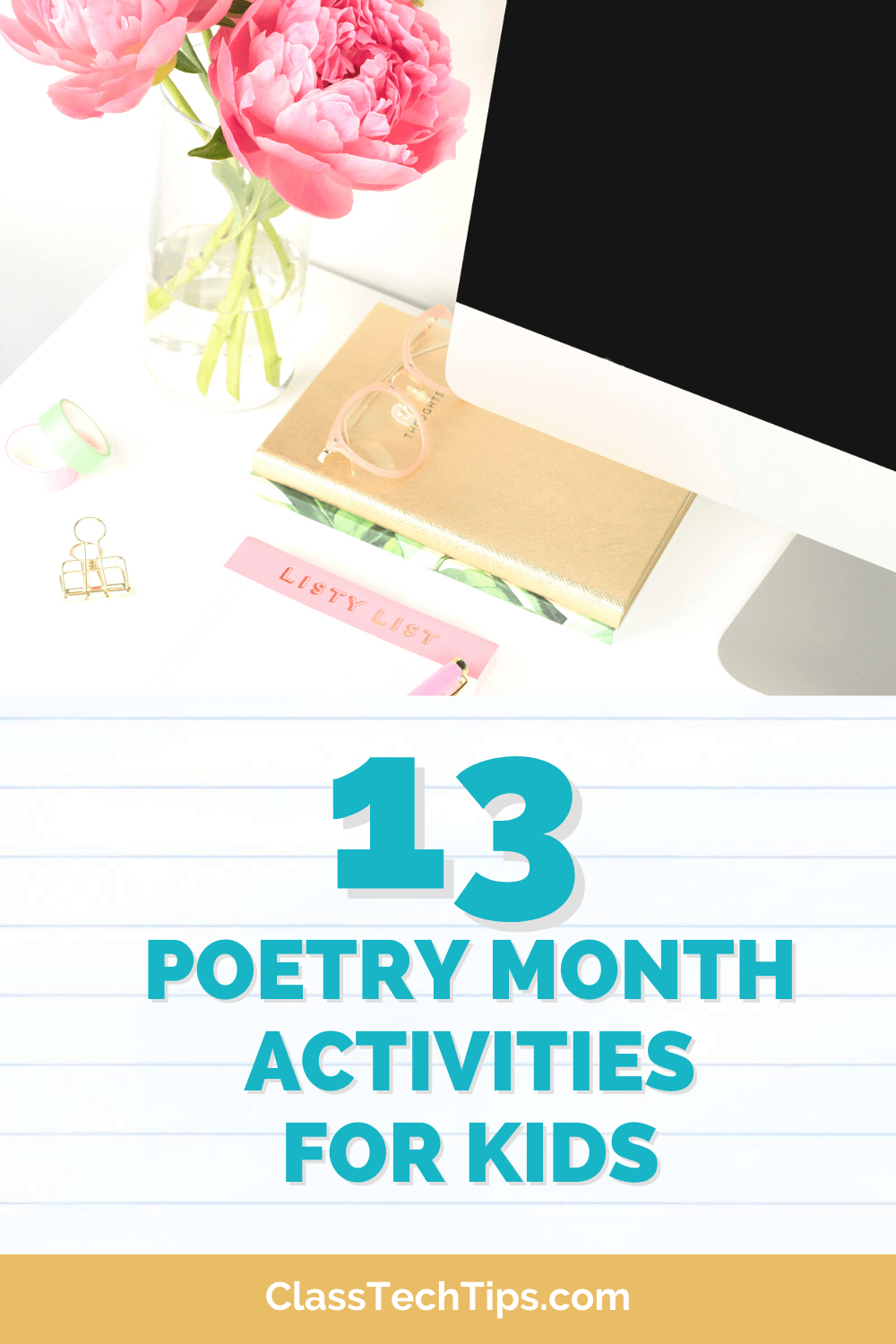 A colorful blog post featured image promoting "13 Poetry Month Activities for Kids" with a clear and bright backdrop. The setting includes a desk with a pink peony bouquet in a clear vase, a gold notebook, pale green washi tape, clear eyeglasses, and a pink sticky note with "Listy List" written on it. A computer monitor with a blank screen looms in the background, emphasizing the educational content found at ClassTechTips.com.